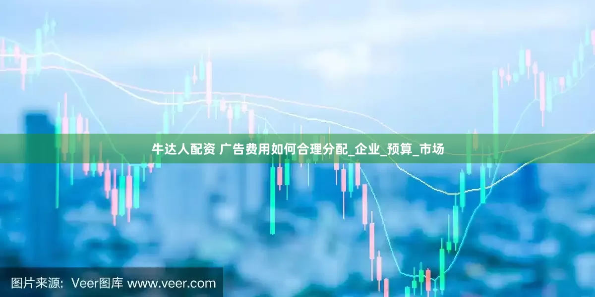 牛达人配资 广告费用如何合理分配_企业_预算_市场