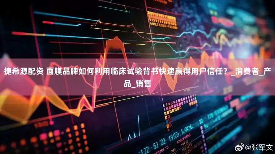 捷希源配资 面膜品牌如何利用临床试验背书快速赢得用户信任？_消费者_产品_销售