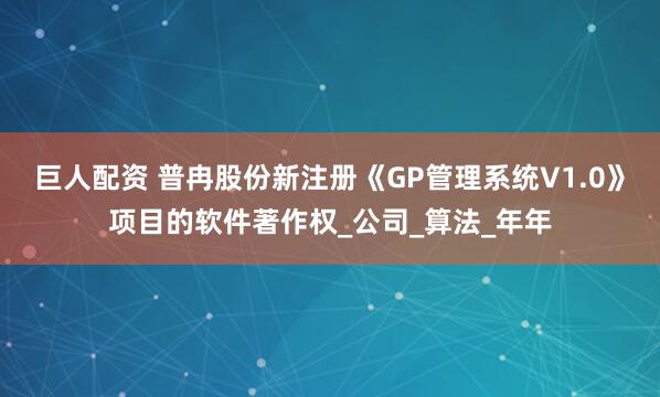 巨人配资 普冉股份新注册《GP管理系统V1.0》项目的软件著作权_公司_算法_年年