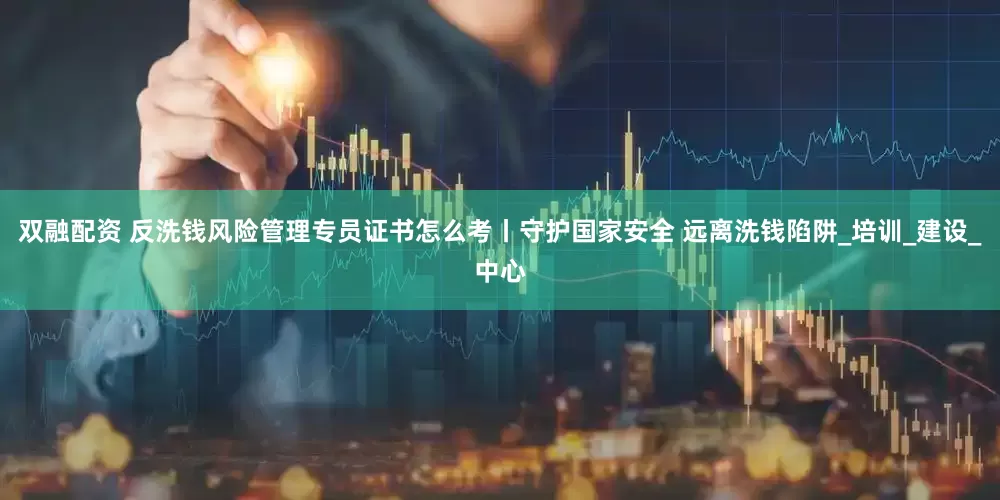 双融配资 反洗钱风险管理专员证书怎么考丨守护国家安全 远离洗钱陷阱_培训_建设_中心
