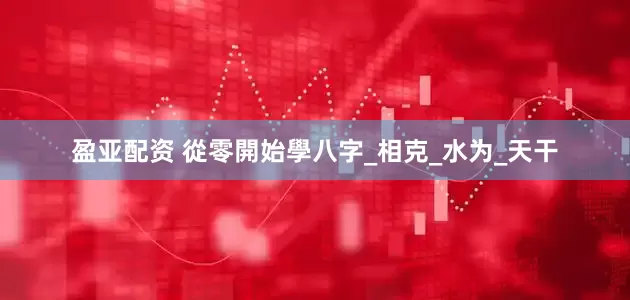 盈亚配资 從零開始學八字_相克_水为_天干