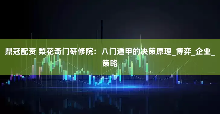 鼎冠配资 梨花奇门研修院：八门遁甲的决策原理_博弈_企业_策略