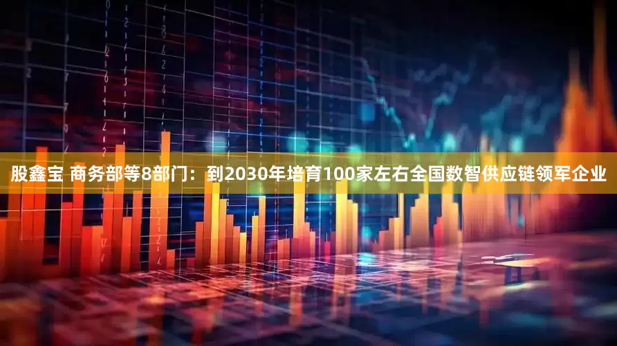 股鑫宝 商务部等8部门：到2030年培育100家左右全国数智供应链领军企业