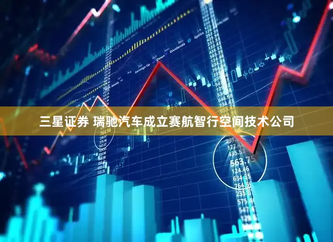 三星证券 瑞驰汽车成立赛航智行空间技术公司