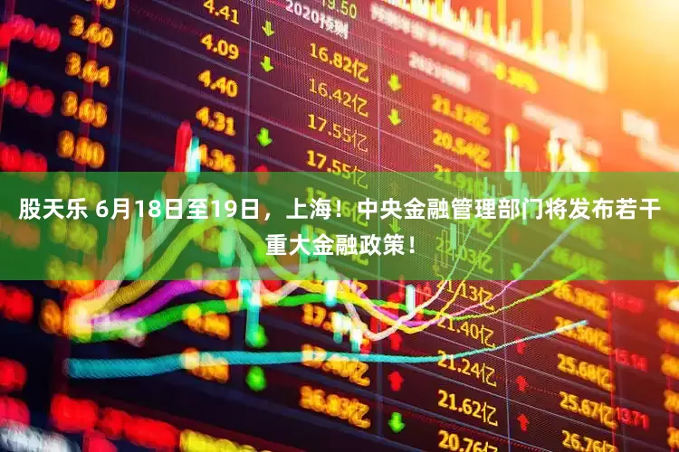 股天乐 6月18日至19日，上海！中央金融管理部门将发布若干重大金融政策！