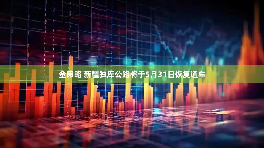 金策略 新疆独库公路将于5月31日恢复通车