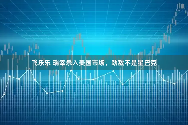 飞乐乐 瑞幸杀入美国市场，劲敌不是星巴克