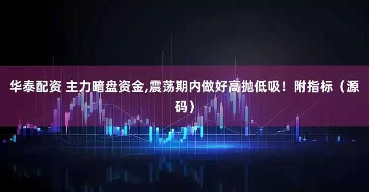 华泰配资 主力暗盘资金,震荡期内做好高抛低吸！附指标（源码）