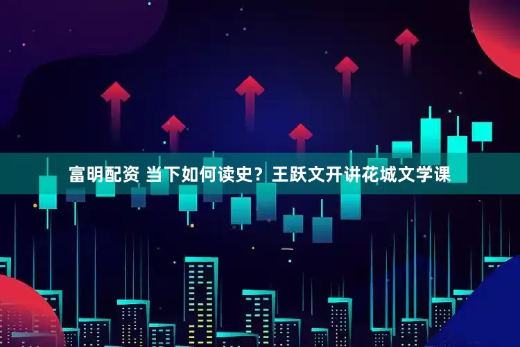 富明配资 当下如何读史？王跃文开讲花城文学课
