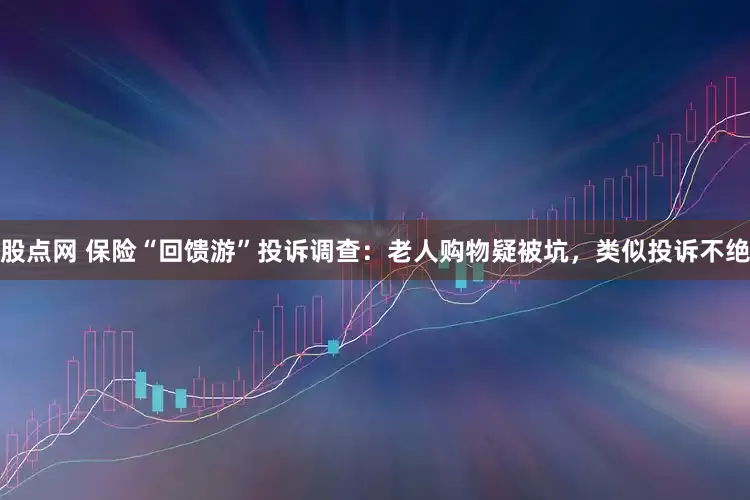 股点网 保险“回馈游”投诉调查：老人购物疑被坑，类似投诉不绝
