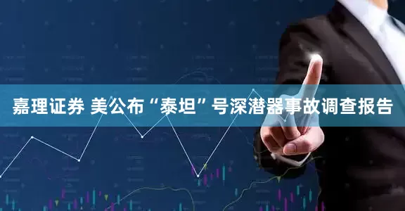 嘉理证券 美公布“泰坦”号深潜器事故调查报告