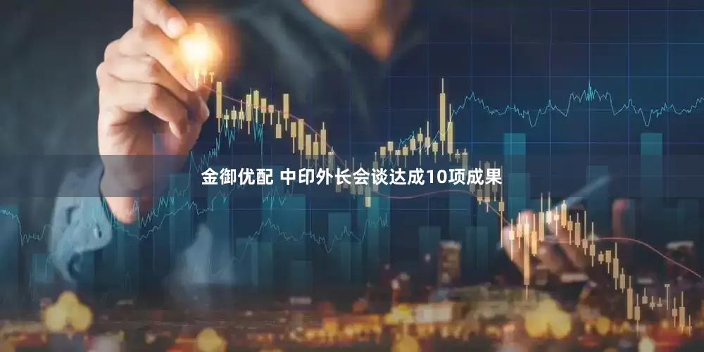 金御优配 中印外长会谈达成10项成果