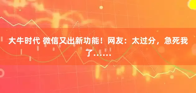 大牛时代 微信又出新功能！网友：太过分，急死我了……