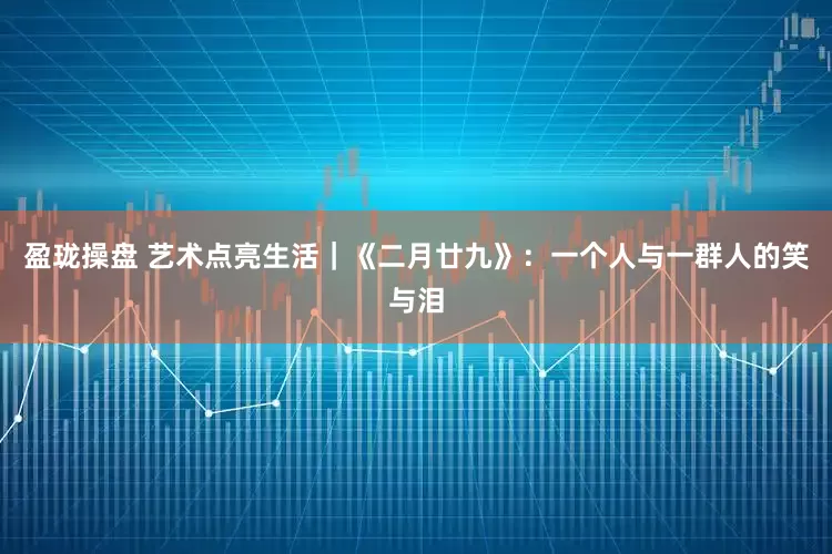 盈珑操盘 艺术点亮生活｜《二月廿九》：一个人与一群人的笑与泪