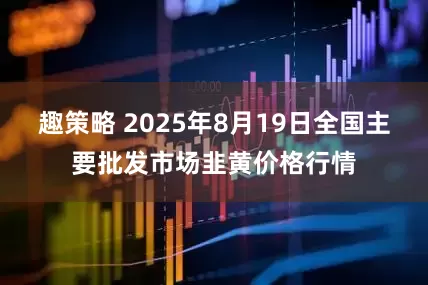 趣策略 2025年8月19日全国主要批发市场韭黄价格行情