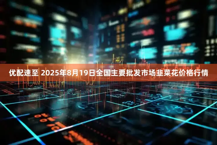 优配速至 2025年8月19日全国主要批发市场韭菜花价格行情