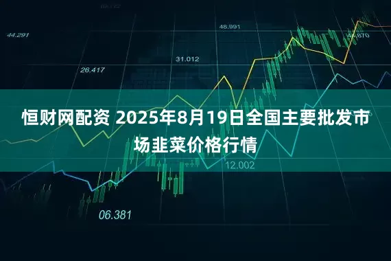 恒财网配资 2025年8月19日全国主要批发市场韭菜价格行情