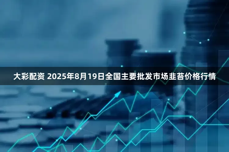 大彩配资 2025年8月19日全国主要批发市场韭苔价格行情