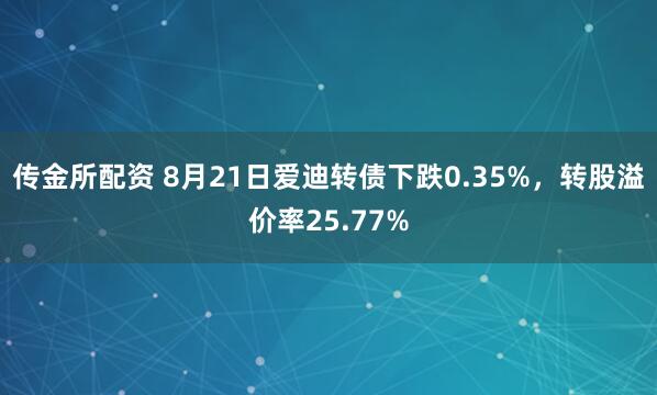 传金所配资 8月21日爱迪转债下跌0.35%，转股溢价率25.77%