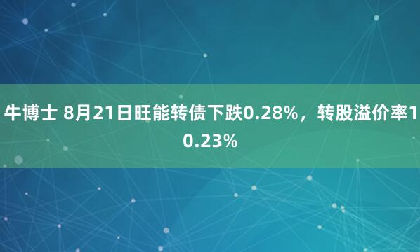 牛博士 8月21日旺能转债下跌0.28%，转股溢价率10.23%