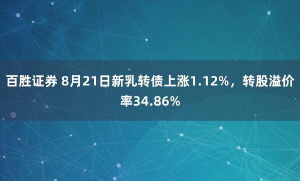 百胜证券 8月21日新乳转债上涨1.12%，转股溢价率34.86%
