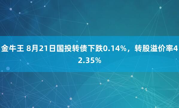 金牛王 8月21日国投转债下跌0.14%，转股溢价率42.35%