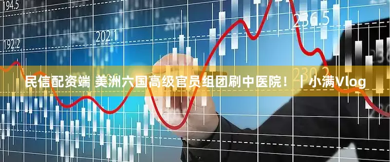 民信配资端 美洲六国高级官员组团刷中医院！｜小满Vlog