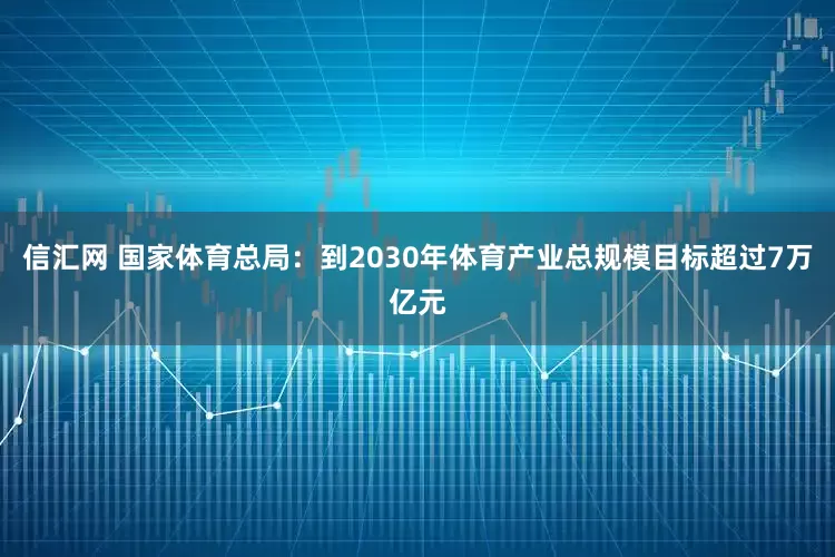 信汇网 国家体育总局：到2030年体育产业总规模目标超过7万亿元