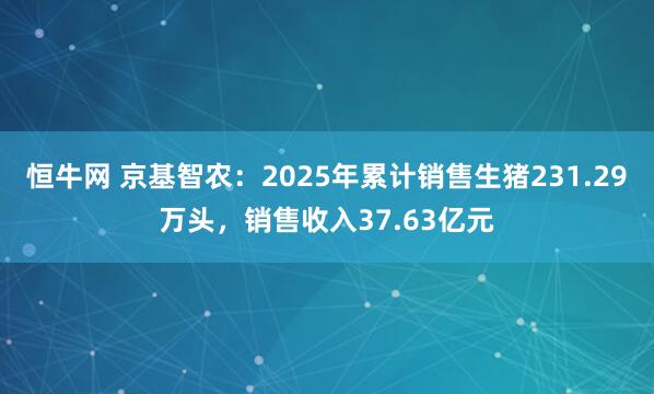 恒牛网 京基智农：2025年累计销售生猪231.29万头，销售收入37.63亿元