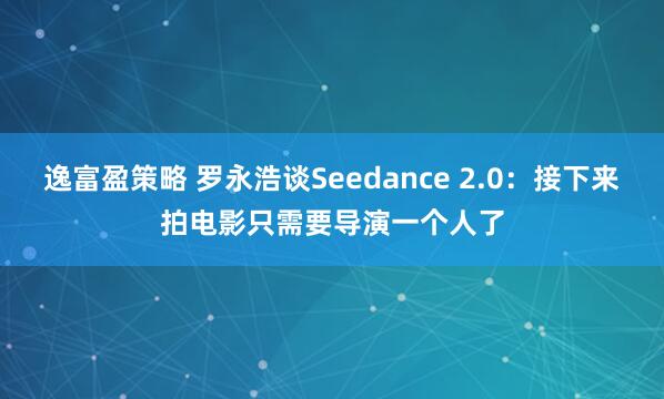 逸富盈策略 罗永浩谈Seedance 2.0：接下来拍电影只需要导演一个人了