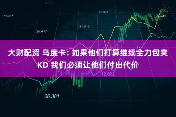 大财配资 乌度卡: 如果他们打算继续全力包夹KD 我们必须让他们付出代价